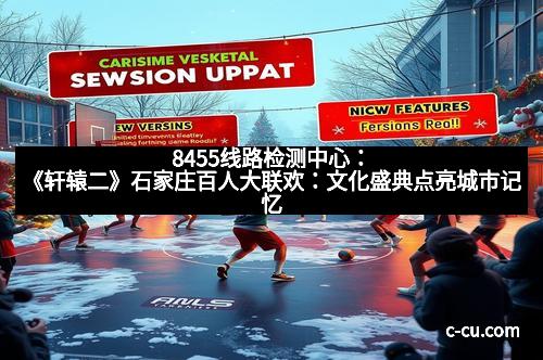 8455线路检测中心：《轩辕二》石家庄百人大联欢：文化盛典点亮城市记忆