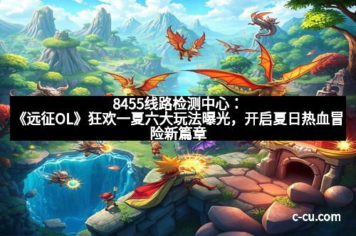 8455线路检测中心：《远征OL》狂欢一夏六大玩法曝光，开启夏日热血冒险新篇章